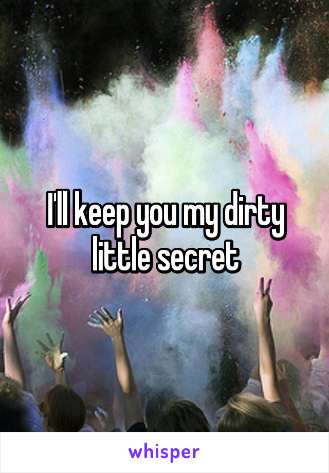 I'll keep you my dirty little secret