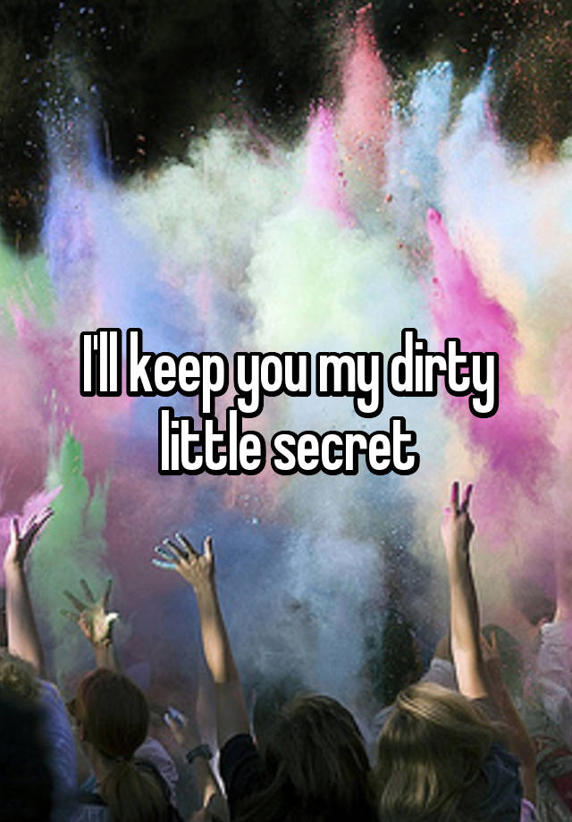 I'll keep you my dirty little secret