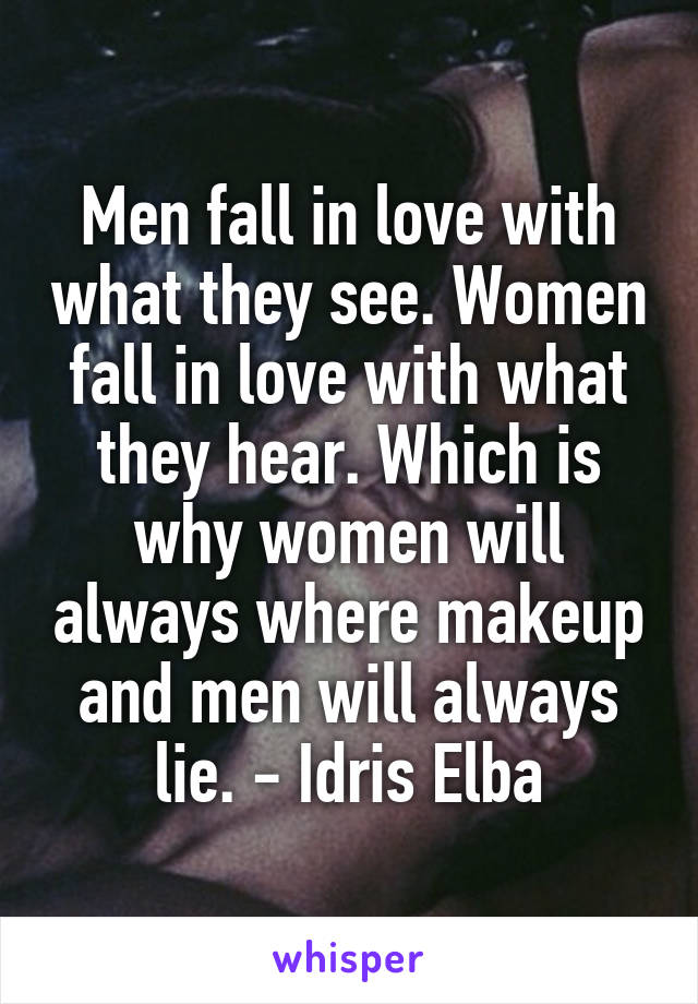 Men fall in love with what they see. Women fall in love with what they hear. Which is why women will always where makeup and men will always lie. - Idris Elba