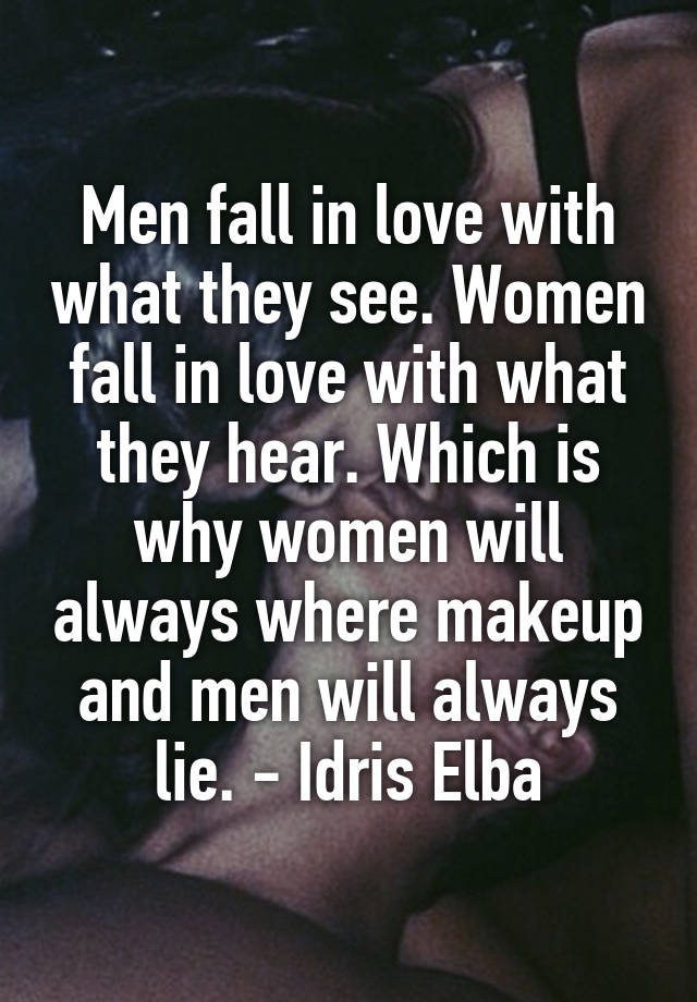 Men fall in love with what they see. Women fall in love with what they hear. Which is why women will always where makeup and men will always lie. - Idris Elba