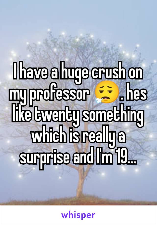 I have a huge crush on my professor 😮‍💨. hes like twenty something which is really a surprise and I'm 19...