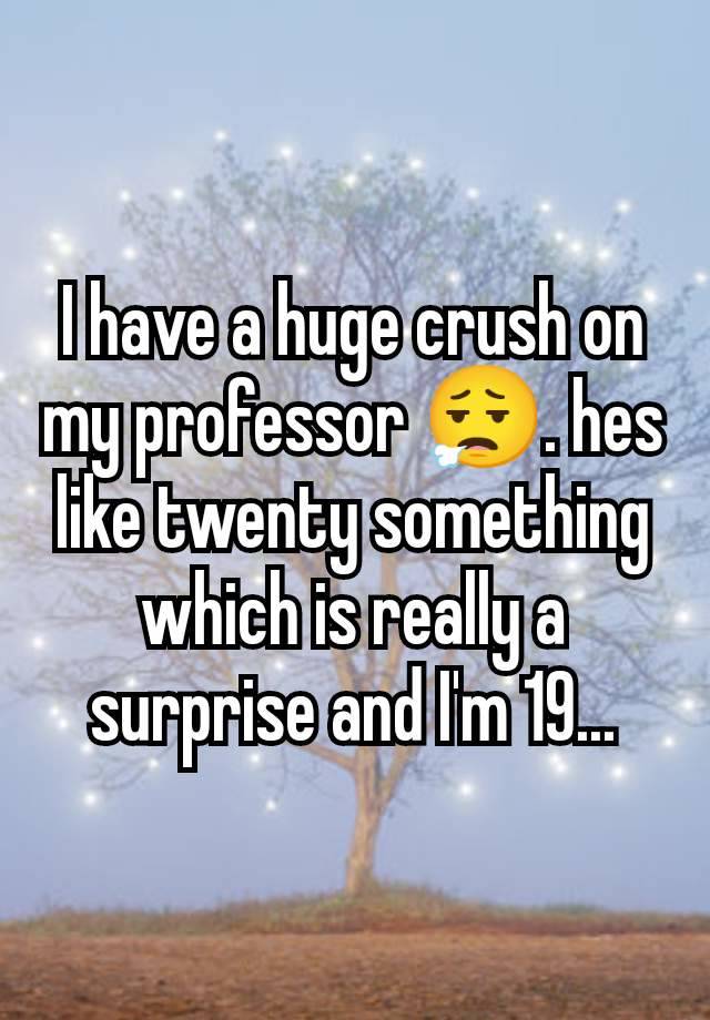 I have a huge crush on my professor 😮‍💨. hes like twenty something which is really a surprise and I'm 19...