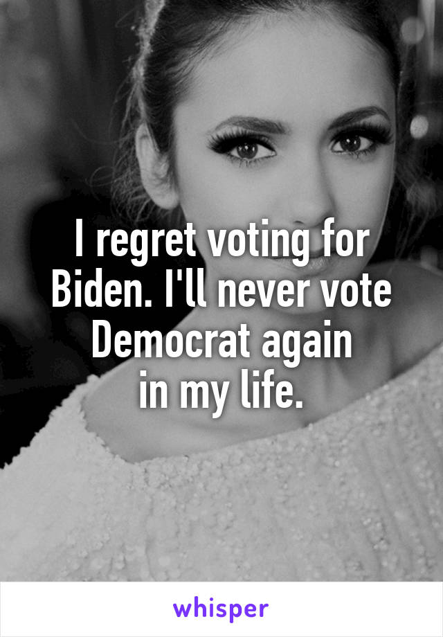 I regret voting for Biden. I'll never vote Democrat again
in my life.