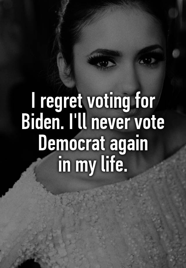 I regret voting for Biden. I'll never vote Democrat again
in my life.