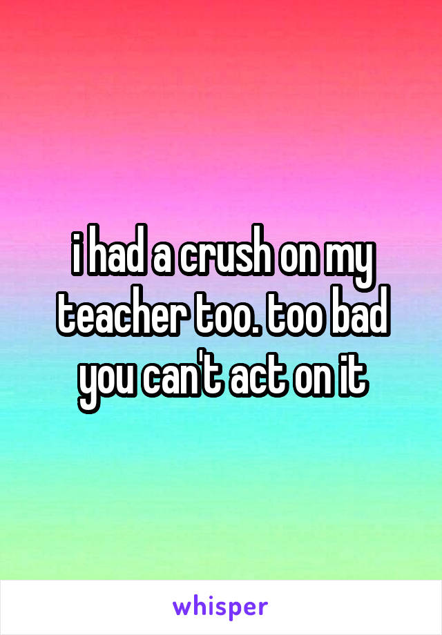 i had a crush on my teacher too. too bad you can't act on it