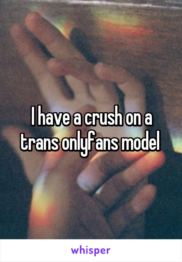 I have a crush on a trans onlyfans model 