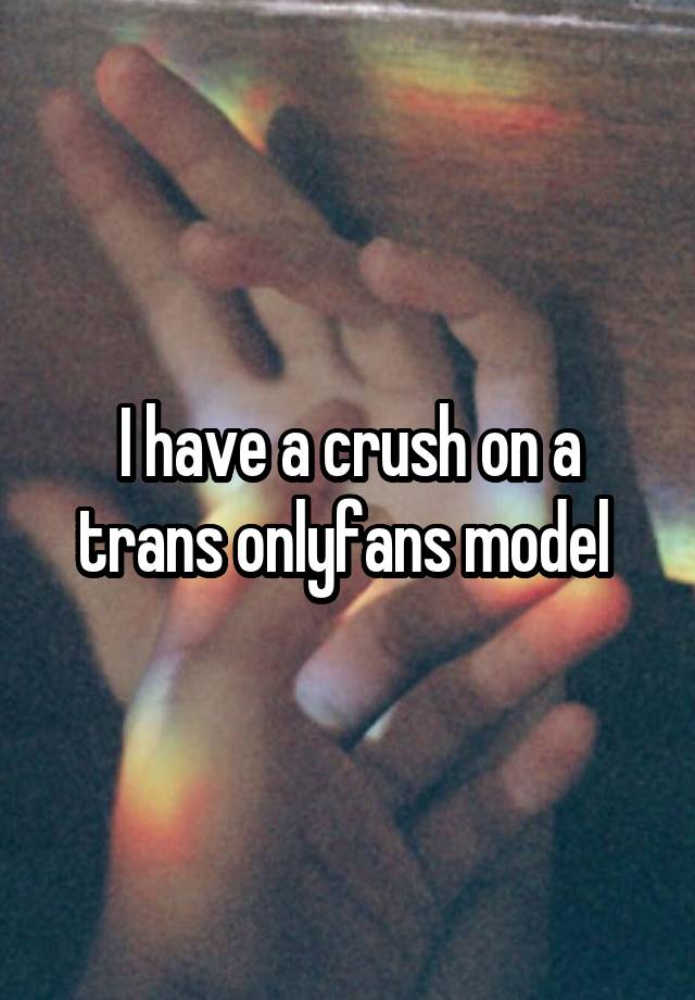 I have a crush on a trans onlyfans model 