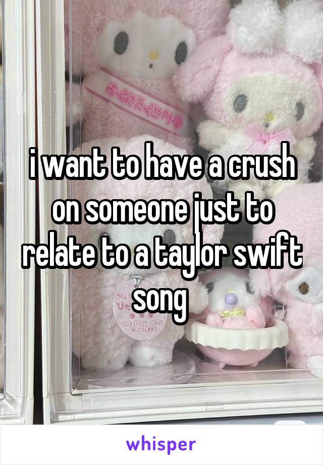 i want to have a crush on someone just to relate to a taylor swift song 