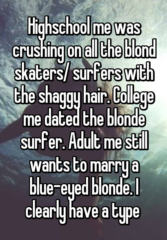 Highschool me was crushing on all the blond skaters/ surfers with the shaggy hair. College me dated the blonde surfer. Adult me still wants to marry a blue-eyed blonde. I clearly have a type 