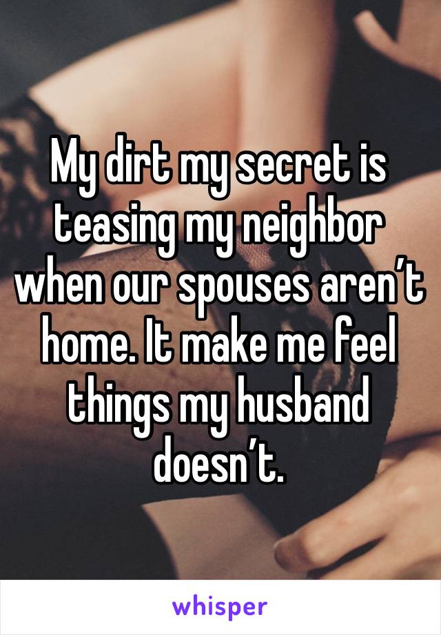 My dirt my secret is teasing my neighbor when our spouses aren’t home. It make me feel things my husband doesn’t. 