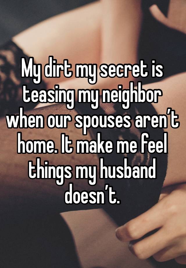 My dirt my secret is teasing my neighbor when our spouses aren’t home. It make me feel things my husband doesn’t. 