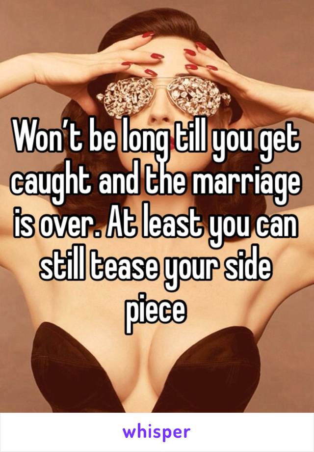 Won’t be long till you get caught and the marriage is over. At least you can still tease your side piece 