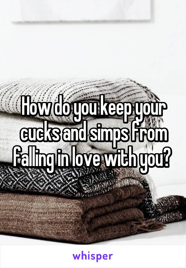 How do you keep your cucks and simps from falling in love with you? 