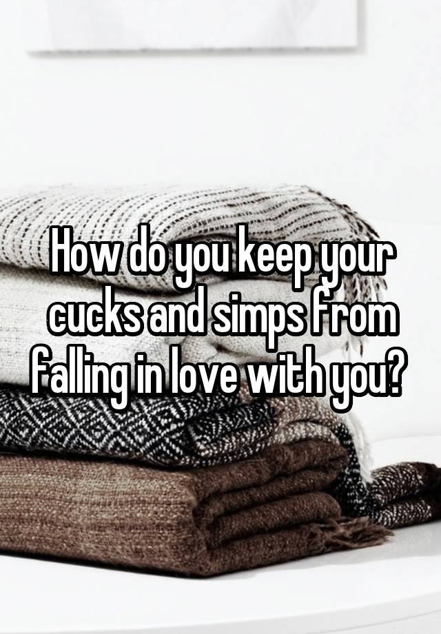 How do you keep your cucks and simps from falling in love with you? 