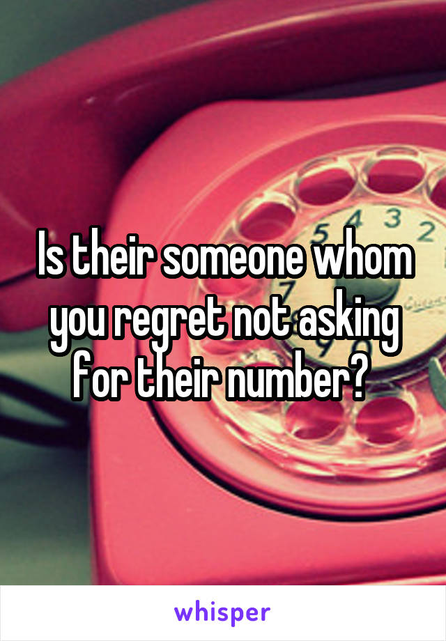 Is their someone whom you regret not asking for their number? 