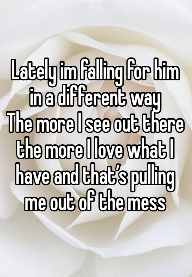 Lately im falling for him in a different way
The more I see out there the more I love what I have and that’s pulling me out of the mess