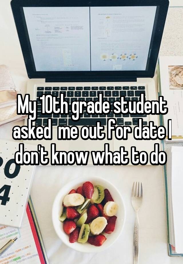 My 10th grade student asked  me out for date I don't know what to do 