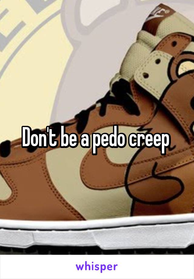 Don't be a pedo creep 