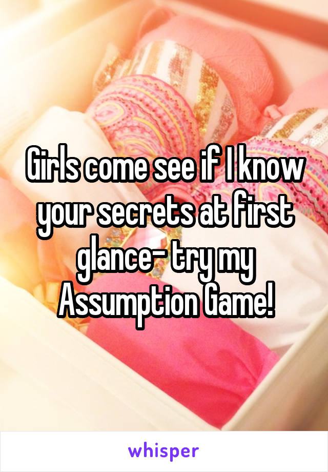 Girls come see if I know your secrets at first glance- try my Assumption Game!