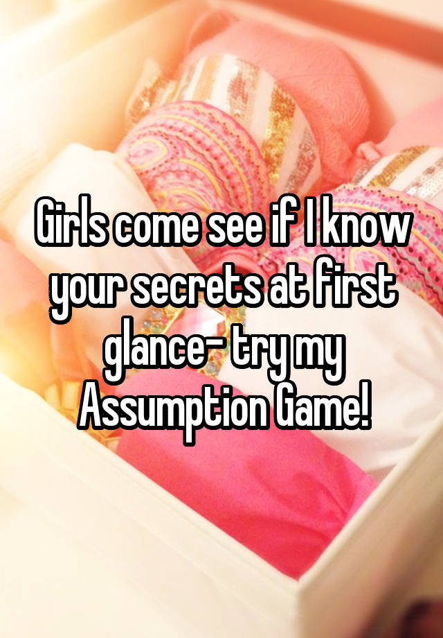 Girls come see if I know your secrets at first glance- try my Assumption Game!