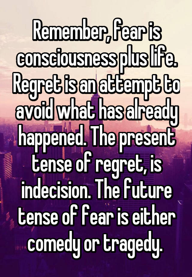 Remember, fear is consciousness plus life. Regret is an attempt to avoid what has already happened. The present tense of regret, is indecision. The future tense of fear is either comedy or tragedy. 