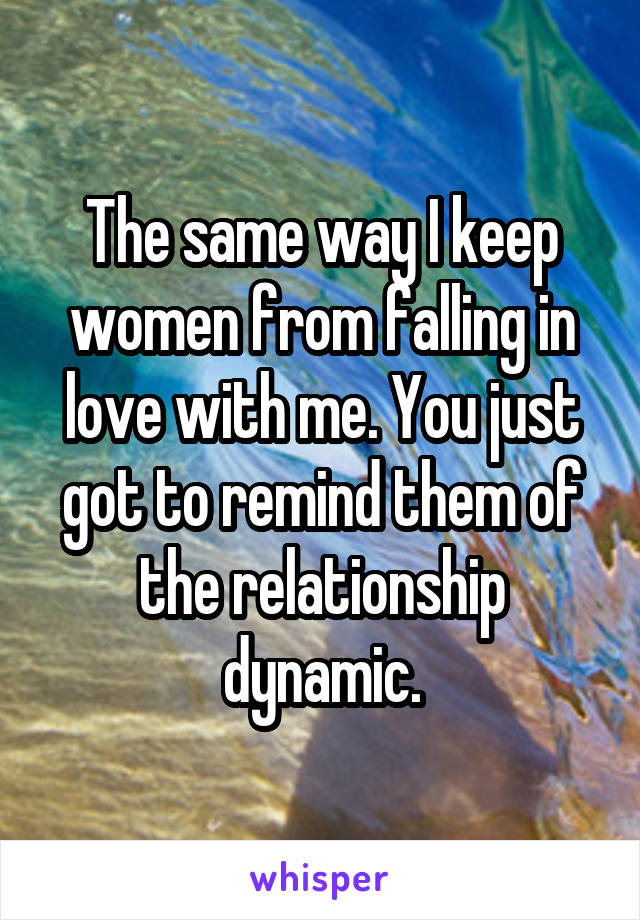 The same way I keep women from falling in love with me. You just got to remind them of the relationship dynamic.