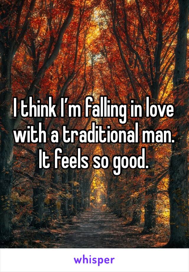 I think I’m falling in love with a traditional man. It feels so good. 