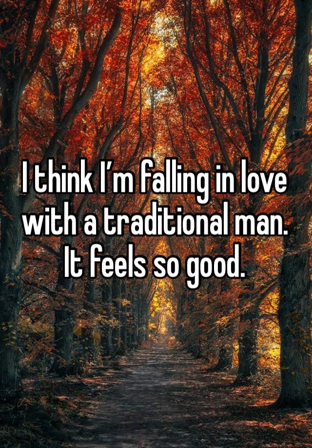 I think I’m falling in love with a traditional man. It feels so good. 