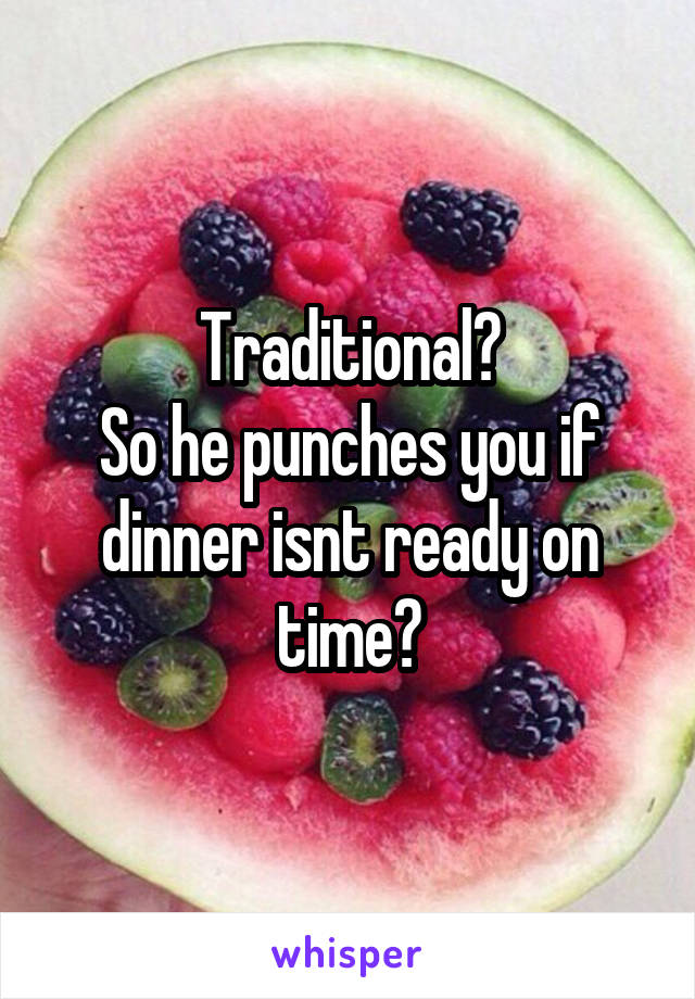 Traditional?
So he punches you if dinner isnt ready on time?