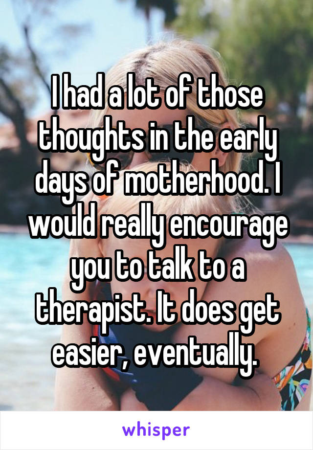 I had a lot of those thoughts in the early days of motherhood. I would really encourage you to talk to a therapist. It does get easier, eventually. 