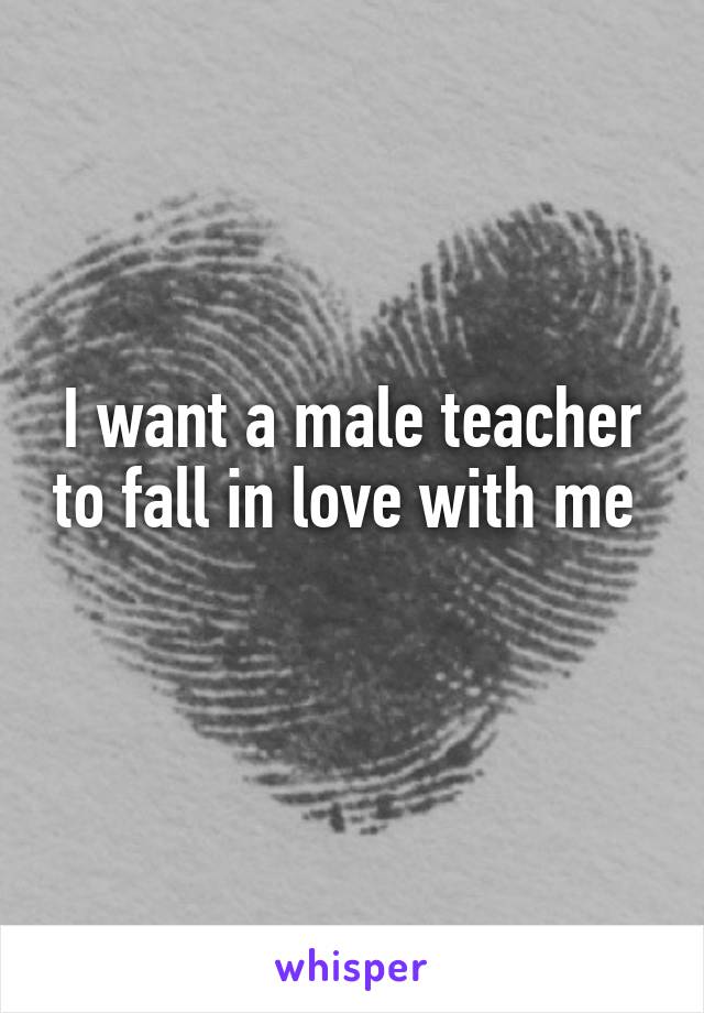 I want a male teacher to fall in love with me 
