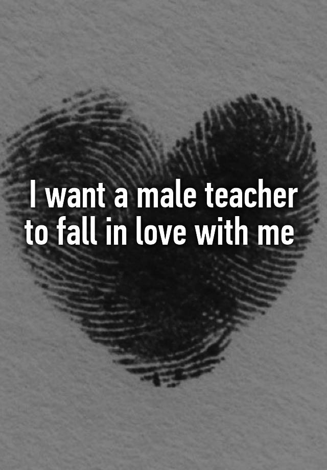 I want a male teacher to fall in love with me 
