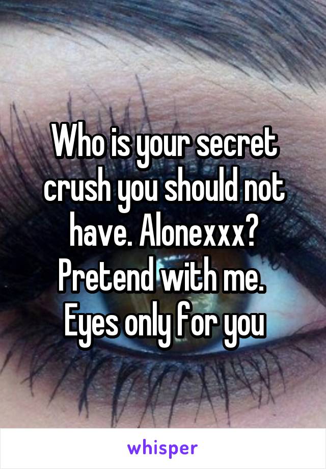 Who is your secret crush you should not have. Alonexxx? Pretend with me. 
Eyes only for you