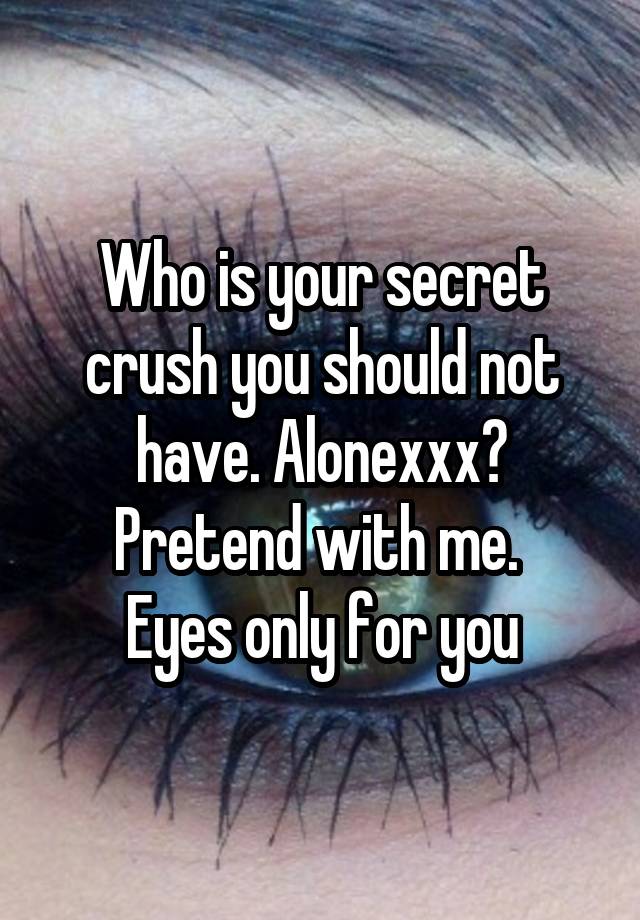 Who is your secret crush you should not have. Alonexxx? Pretend with me. 
Eyes only for you