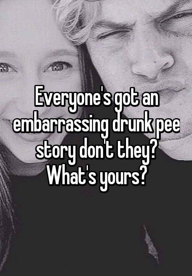 Everyone's got an embarrassing drunk pee story don't they?
What's yours?