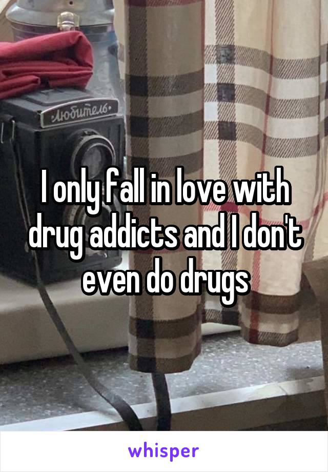 I only fall in love with drug addicts and I don't even do drugs