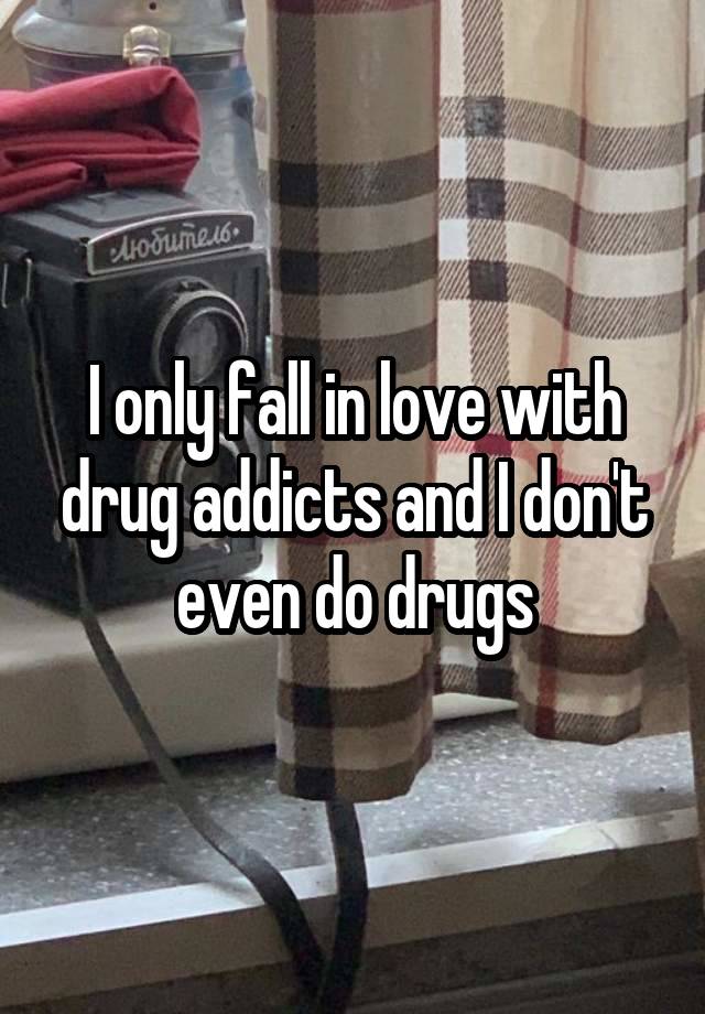 I only fall in love with drug addicts and I don't even do drugs