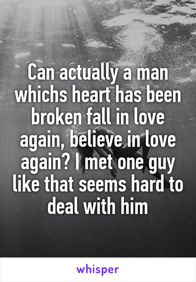 Can actually a man whichs heart has been broken fall in love again, believe in love again? I met one guy like that seems hard to deal with him