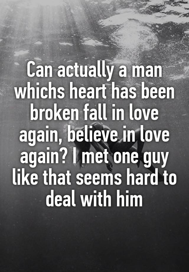 Can actually a man whichs heart has been broken fall in love again, believe in love again? I met one guy like that seems hard to deal with him