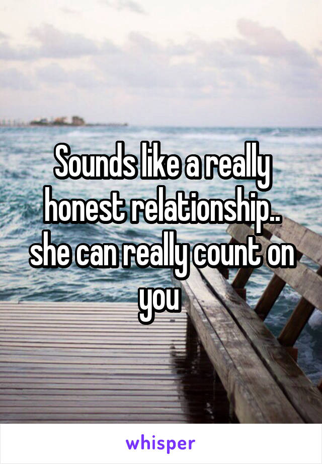 Sounds like a really honest relationship.. she can really count on you 