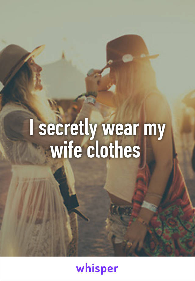 I secretly wear my wife clothes 