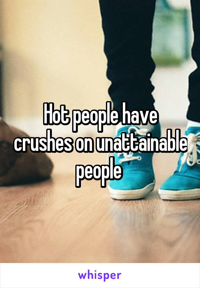 Hot people have crushes on unattainable people 