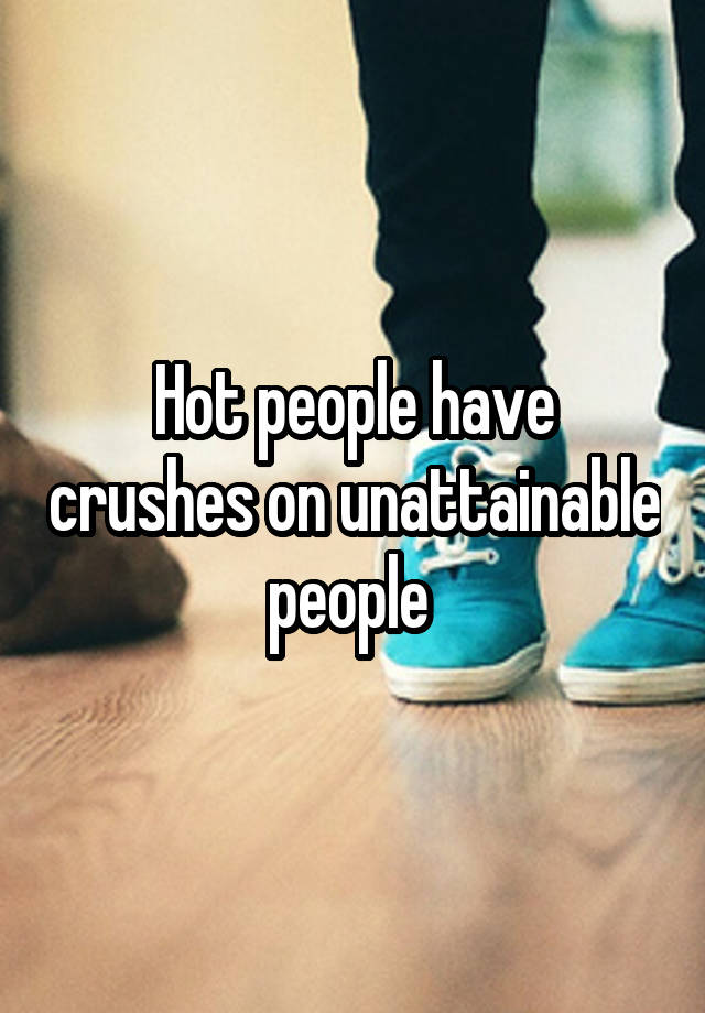 Hot people have crushes on unattainable people 