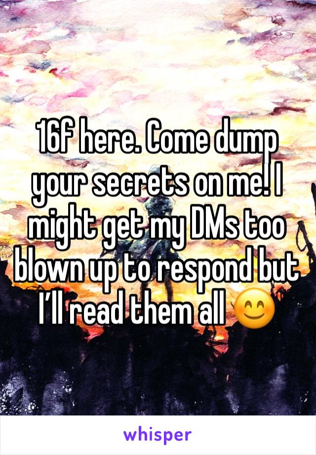 16f here. Come dump your secrets on me! I might get my DMs too blown up to respond but I’ll read them all 😊