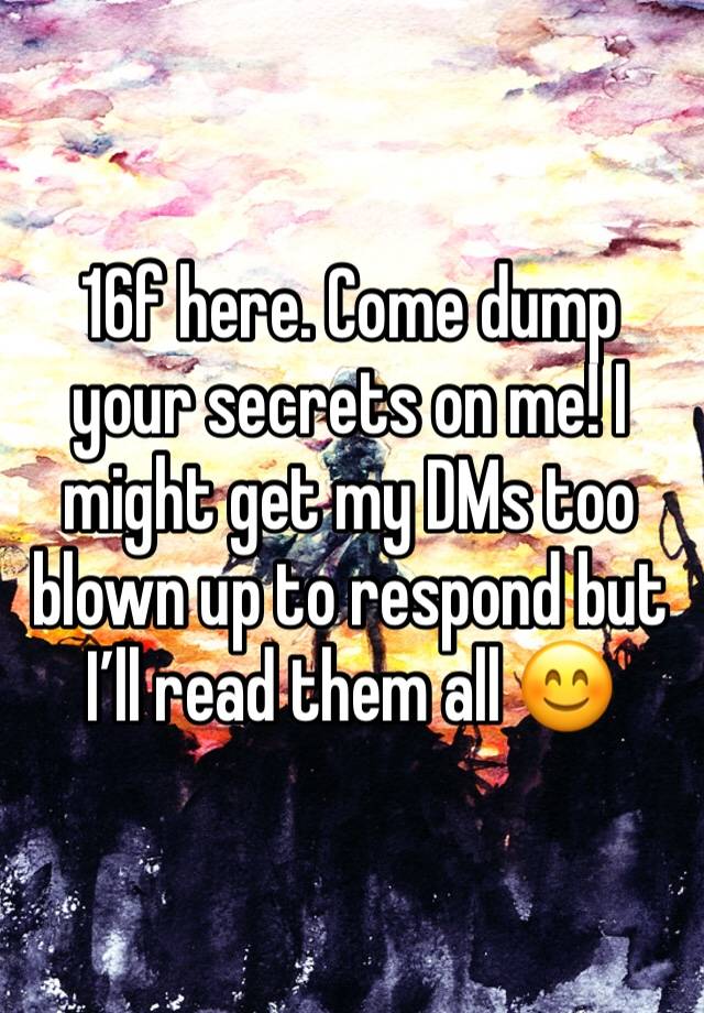 16f here. Come dump your secrets on me! I might get my DMs too blown up to respond but I’ll read them all 😊