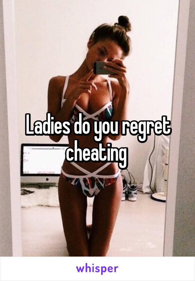 Ladies do you regret cheating 