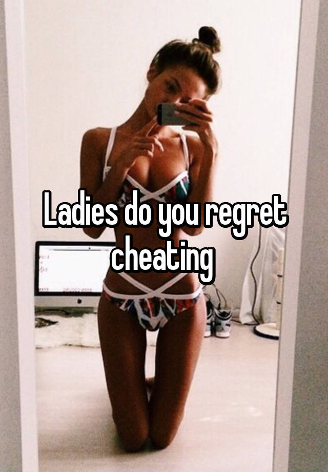 Ladies do you regret cheating 