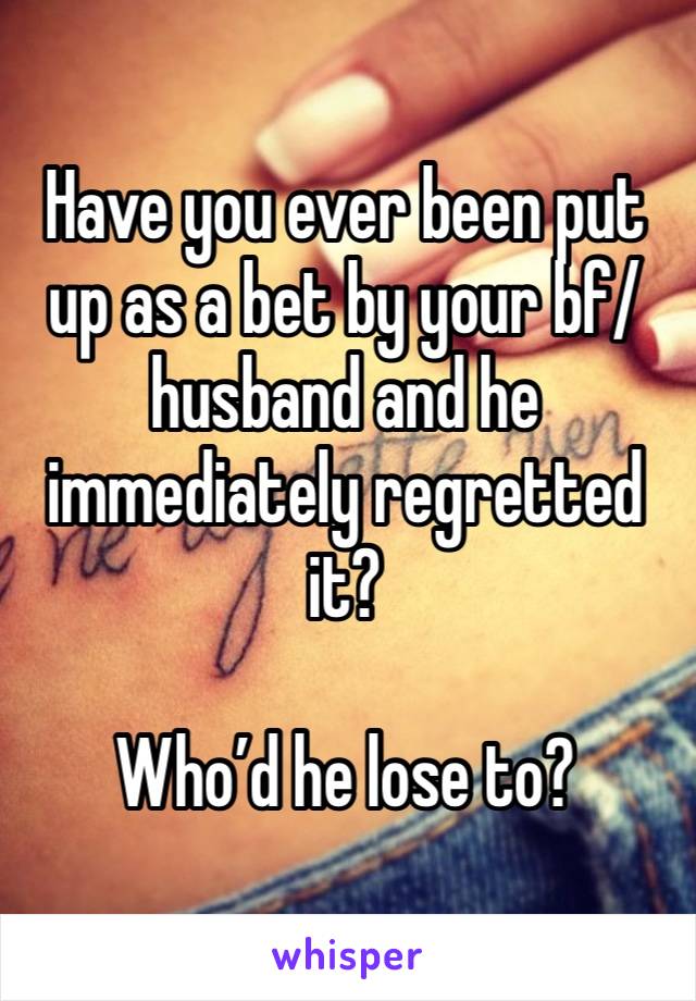 Have you ever been put up as a bet by your bf/husband and he immediately regretted it?

Who’d he lose to?