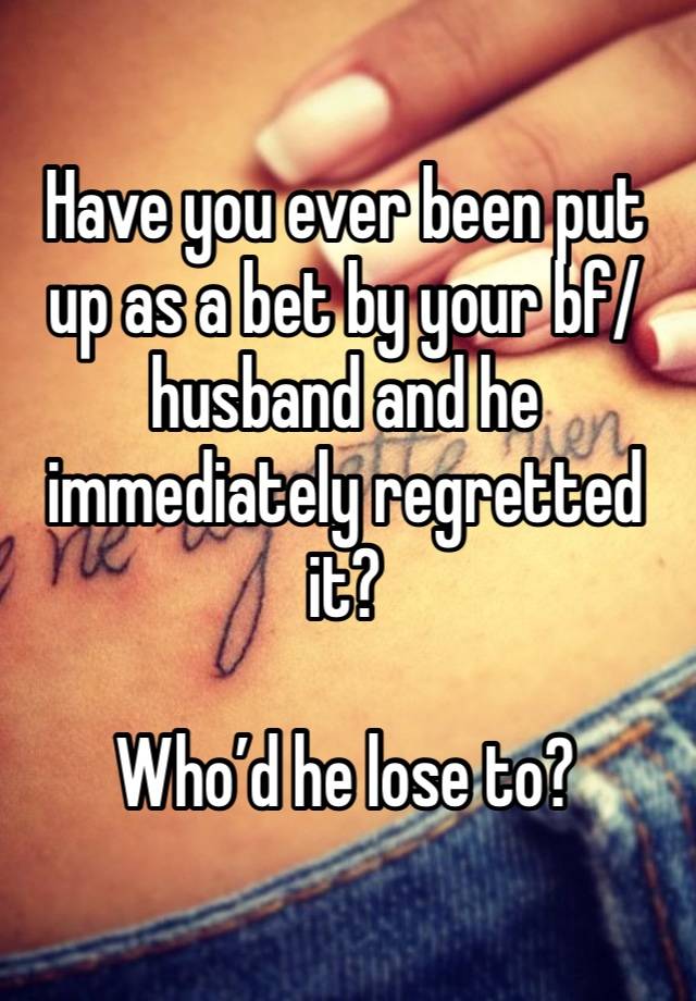 Have you ever been put up as a bet by your bf/husband and he immediately regretted it?

Who’d he lose to?