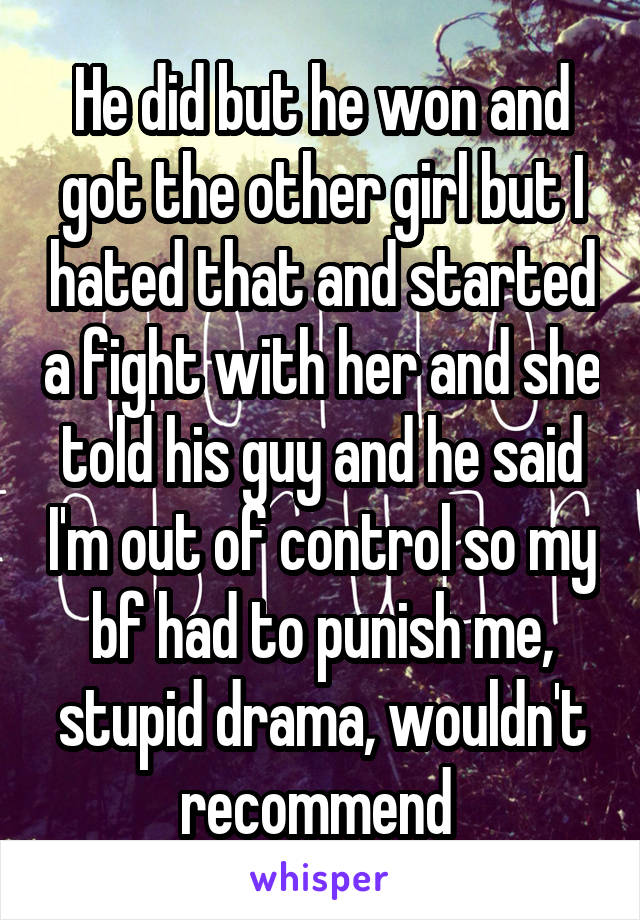 He did but he won and got the other girl but I hated that and started a fight with her and she told his guy and he said I'm out of control so my bf had to punish me, stupid drama, wouldn't recommend 